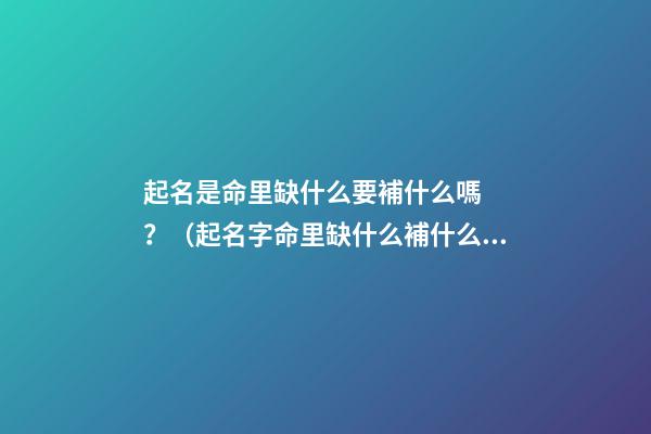 起名是命里缺什么要補什么嗎？（起名字命里缺什么補什么嗎）
